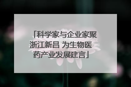 科学家与企业家聚浙江新昌 为生物医药产业发展建言